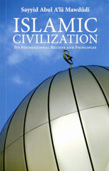 Islamic Civilization: Its Foundational Beliefs and Principles by Syed Abdul A'la Maududi